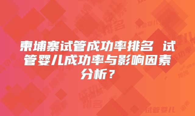 柬埔寨试管成功率排名 试管婴儿成功率与影响因素分析？
