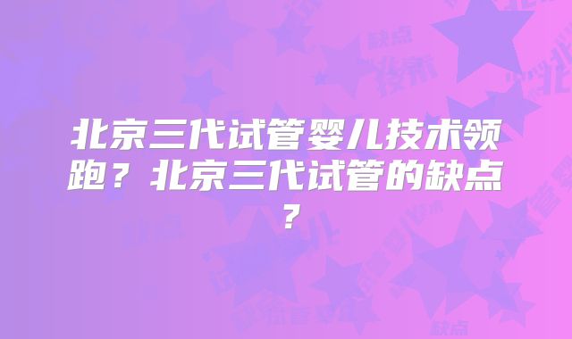 北京三代试管婴儿技术领跑?北京三代试管的缺点?
