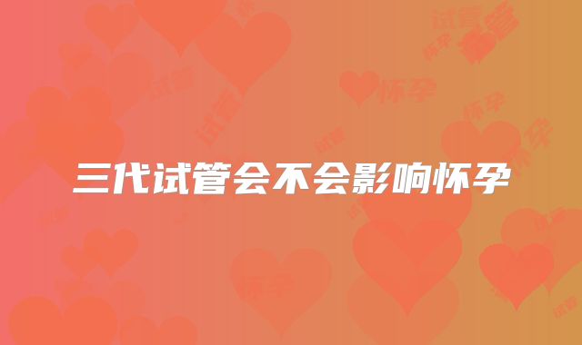 三代试管会不会影响怀孕