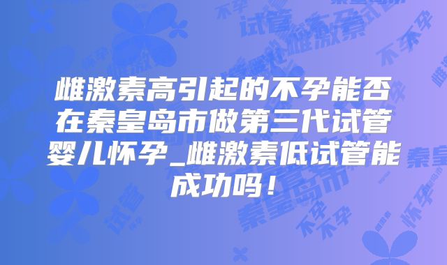 雌激素高引起的不孕能否在秦皇岛市做第三代试管婴儿怀孕_雌激素低试管能成功吗！