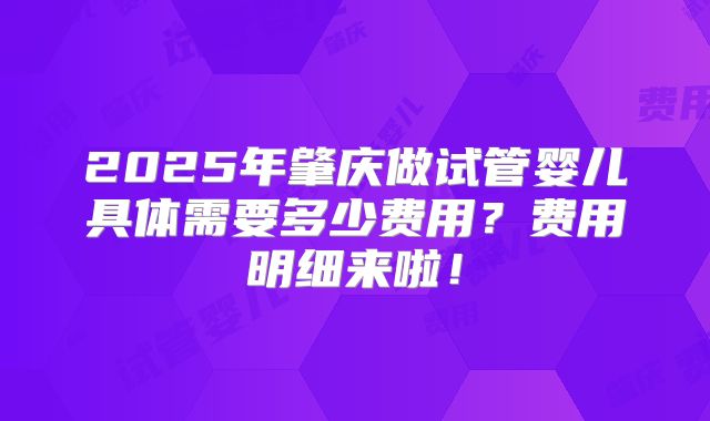 2025年肇庆做试管婴儿具体需要多少费用？费用明细来啦！