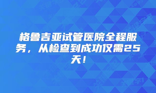 格鲁吉亚试管医院全程服务，从检查到成功仅需25天！