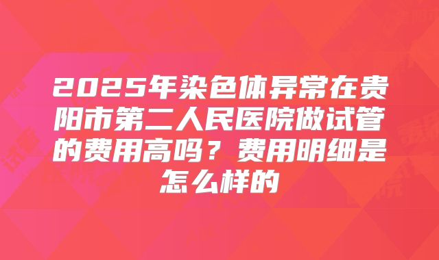 2025年染色体异常在贵阳市第二人民医院做试管的费用高吗？费用明细是怎么样的