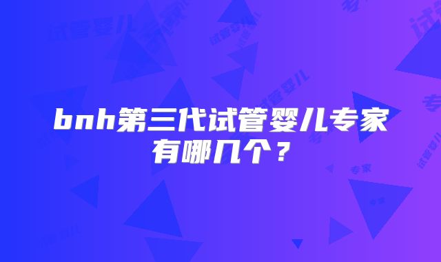 bnh第三代试管婴儿专家有哪几个?