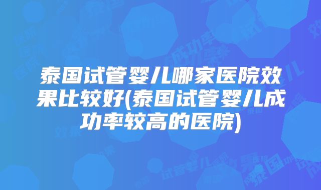 泰国试管婴儿哪家医院效果比较好(泰国试管婴儿成功率较高的医院)