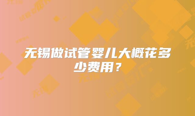无锡做试管婴儿大概花多少费用？