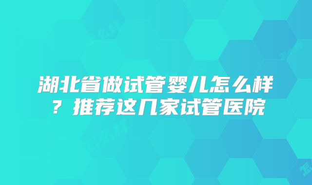 湖北省做试管婴儿怎么样？推荐这几家试管医院