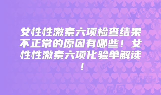 女性性激素六项检查结果不正常的原因有哪些!女性性激素六项化验单解读!