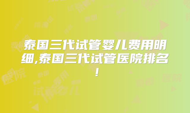 泰国三代试管婴儿费用明细,泰国三代试管医院排名!