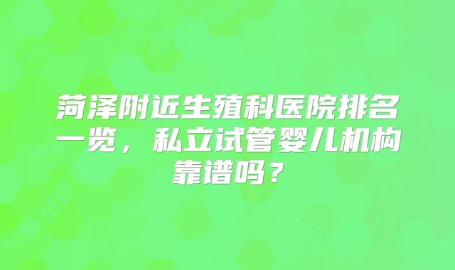 菏泽附近生殖科医院排名一览，私立试管婴儿机构靠谱吗？