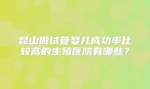 昆山做试管婴儿成功率比较高的生殖医院有哪些?