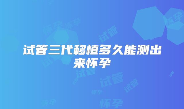 试管三代移植多久能测出来怀孕
