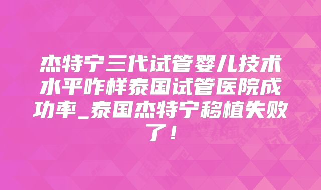 杰特宁三代试管婴儿技术水平咋样泰国试管医院成功率_泰国杰特宁移植失败了！