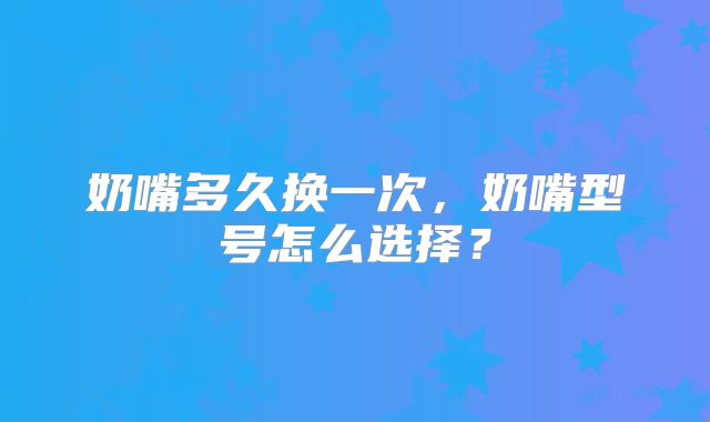奶嘴多久换一次，奶嘴型号怎么选择？