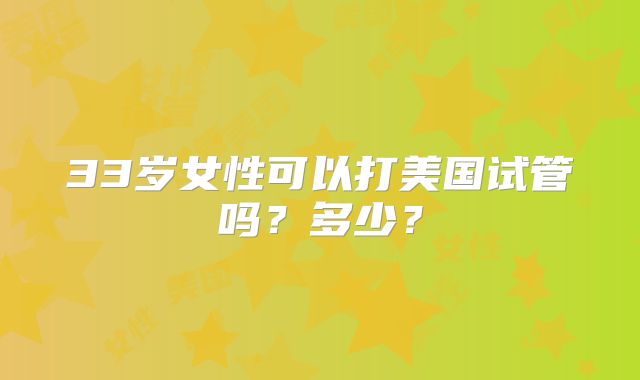 33岁女性可以打美国试管吗？多少？