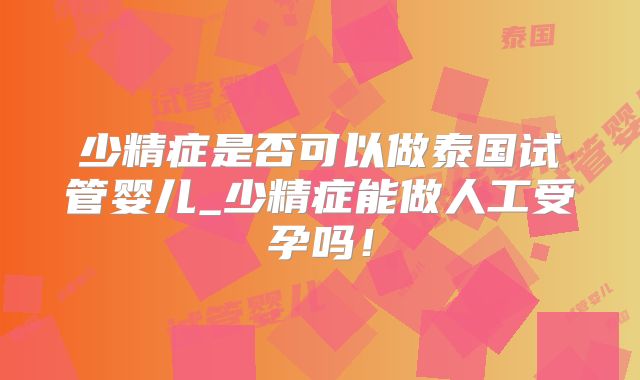 少精症是否可以做泰国试管婴儿_少精症能做人工受孕吗!