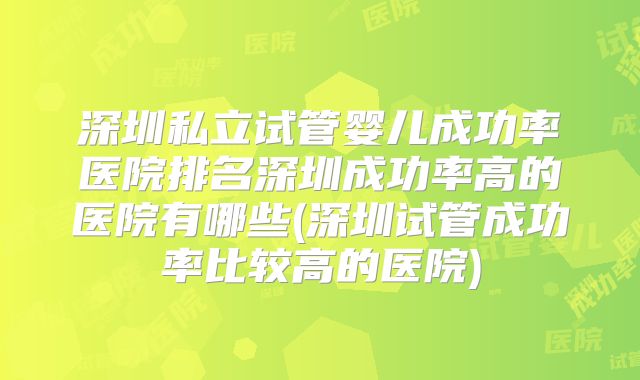 深圳私立试管婴儿成功率医院排名深圳成功率高的医院有哪些(深圳试管成功率比较高的医院)