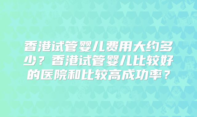 香港试管婴儿费用大约多少?香港试管婴儿比较好的医院和比较高成功率?