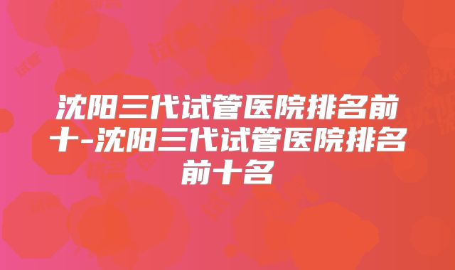 沈阳三代试管医院排名前十-沈阳三代试管医院排名前十名