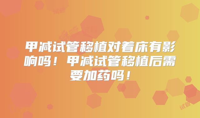 甲减试管移植对着床有影响吗！甲减试管移植后需要加药吗！