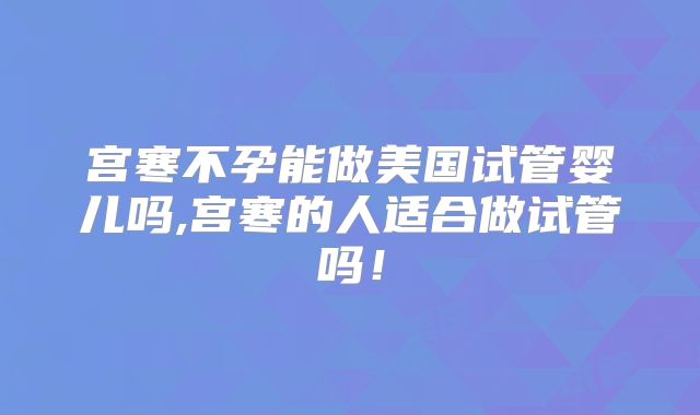 宫寒不孕能做美国试管婴儿吗,宫寒的人适合做试管吗！
