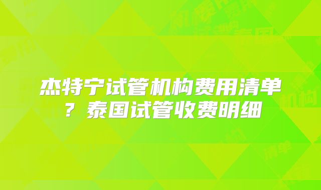 杰特宁试管机构费用清单？泰国试管收费明细