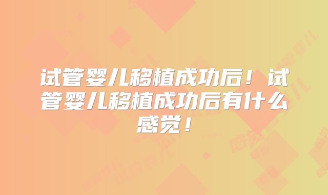 试管婴儿移植成功后！试管婴儿移植成功后有什么感觉！