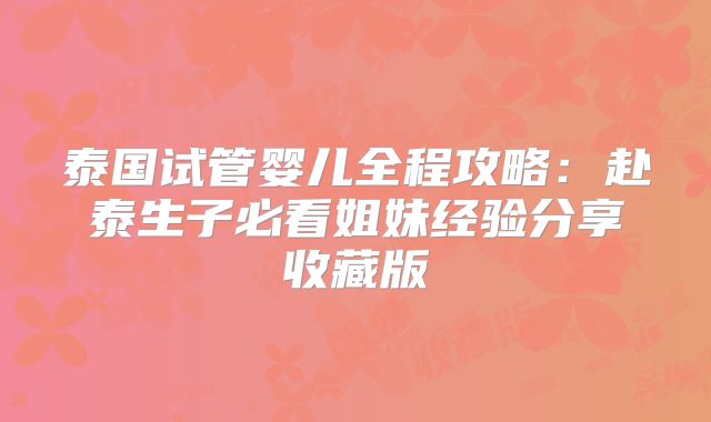 泰国试管婴儿全程攻略：赴泰生子必看姐妹经验分享收藏版
