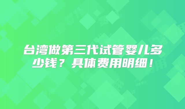 台湾做第三代试管婴儿多少钱？具体费用明细！