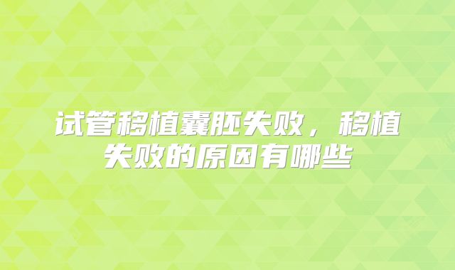 试管移植囊胚失败,移植失败的原因有哪些
