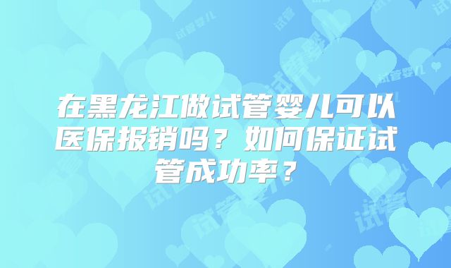 在黑龙江做试管婴儿可以医保报销吗？如何保证试管成功率？