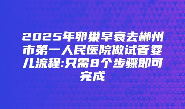 2025年卵巢早衰去郴州市第一人民医院做试管婴儿流程:只需8个步骤即可完成