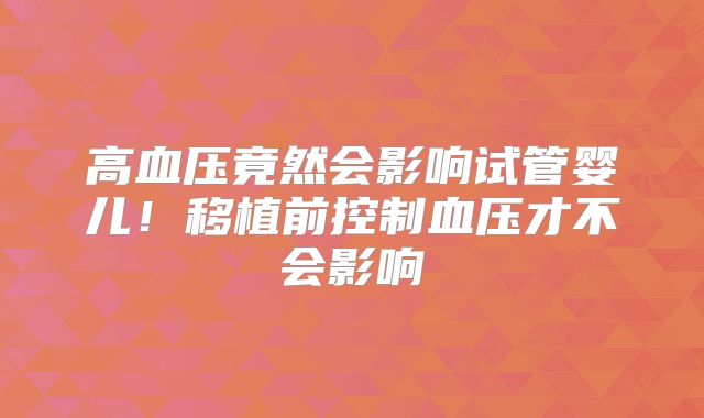 高血压竟然会影响试管婴儿!移植前控制血压才不会影响