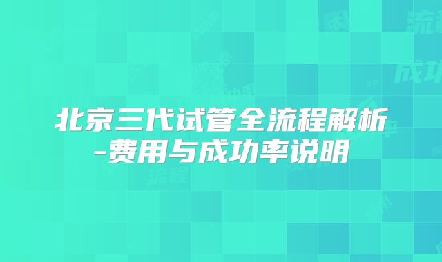 北京三代试管全流程解析-费用与成功率说明