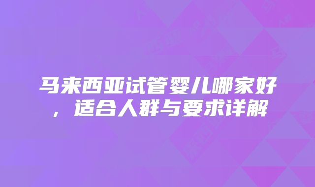 马来西亚试管婴儿哪家好，适合人群与要求详解