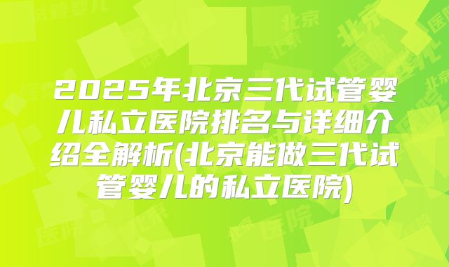 2025年北京三代试管婴儿私立医院排名与详细介绍全解析(北京能做三代试管婴儿的私立医院)