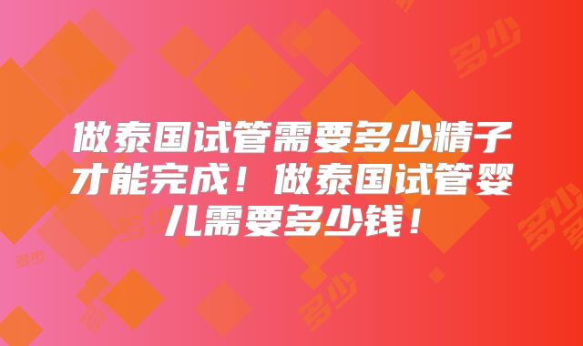 做泰国试管需要多少精子才能完成！做泰国试管婴儿需要多少钱！