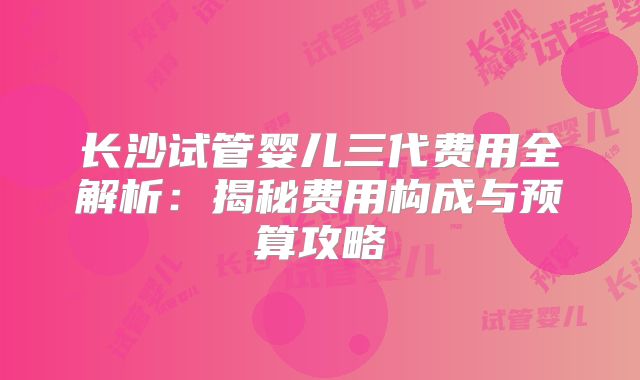 长沙试管婴儿三代费用全解析：揭秘费用构成与预算攻略