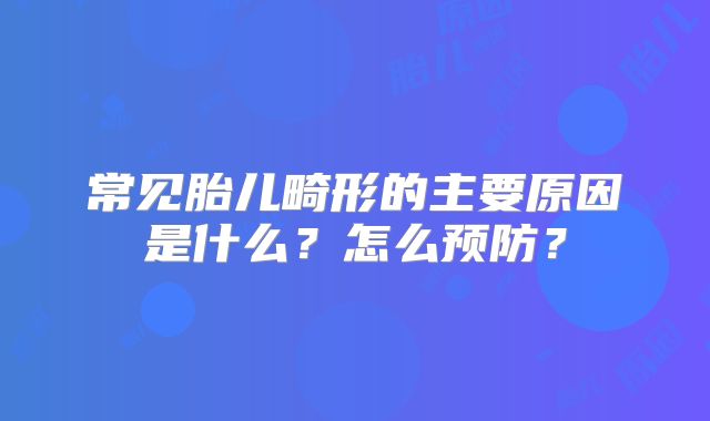 常见胎儿畸形的主要原因是什么？怎么预防？