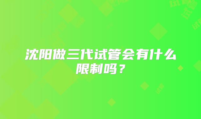 沈阳做三代试管会有什么限制吗？