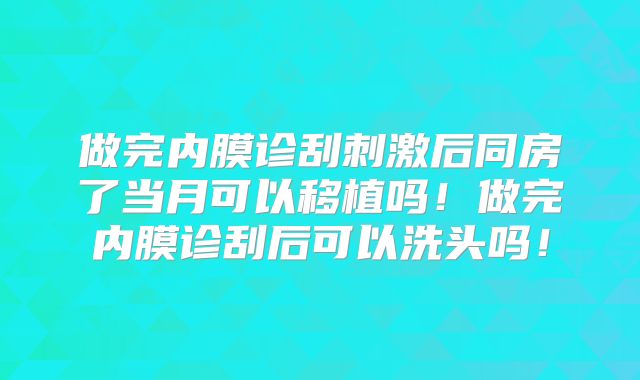 做完内膜诊刮刺激后同房了当月可以移植吗!做完内膜诊刮后可以洗头吗!
