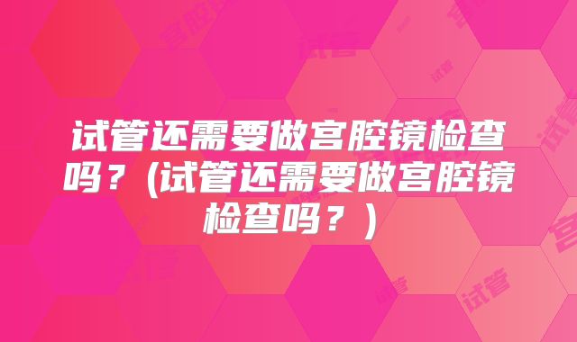试管还需要做宫腔镜检查吗？(试管还需要做宫腔镜检查吗？)