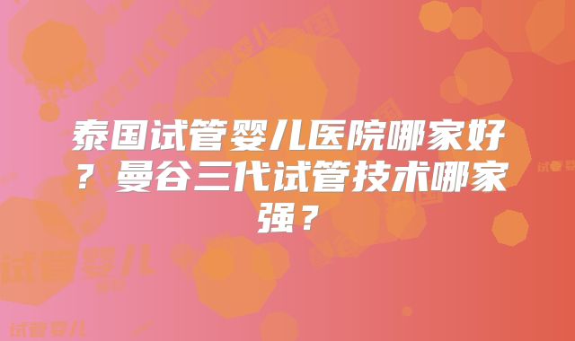 泰国试管婴儿医院哪家好？曼谷三代试管技术哪家强？
