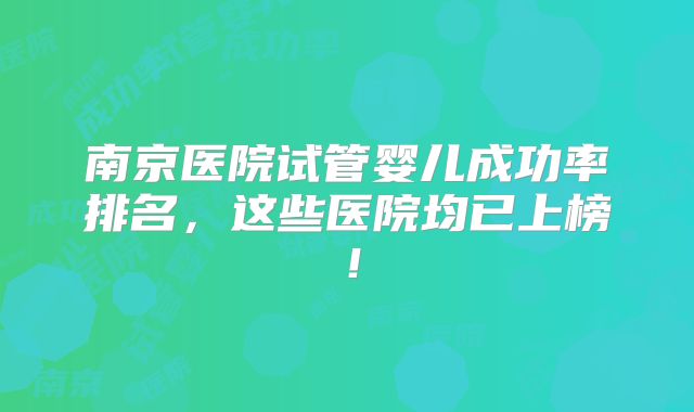 南京医院试管婴儿成功率排名,这些医院均已上榜!
