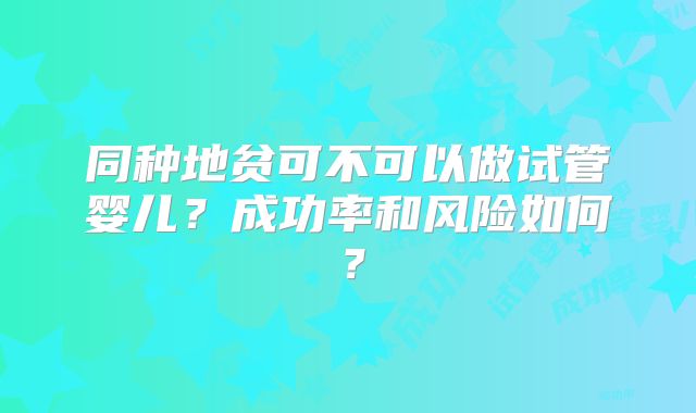 同种地贫可不可以做试管婴儿?成功率和风险如何?