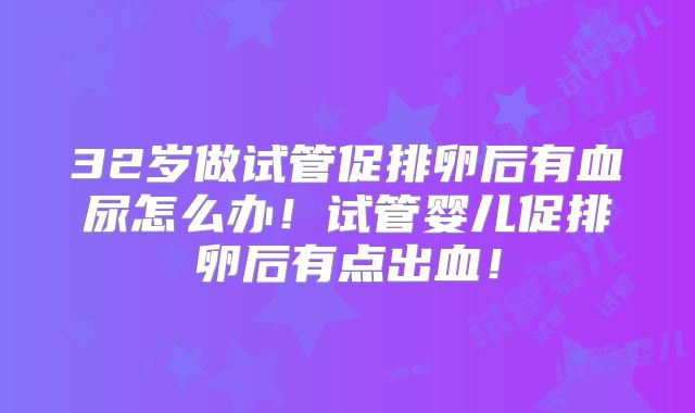32岁做试管促排卵后有血尿怎么办！试管婴儿促排卵后有点出血！