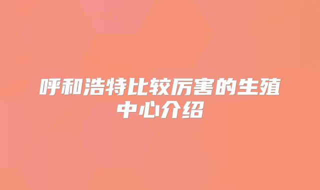 呼和浩特比较厉害的生殖中心介绍