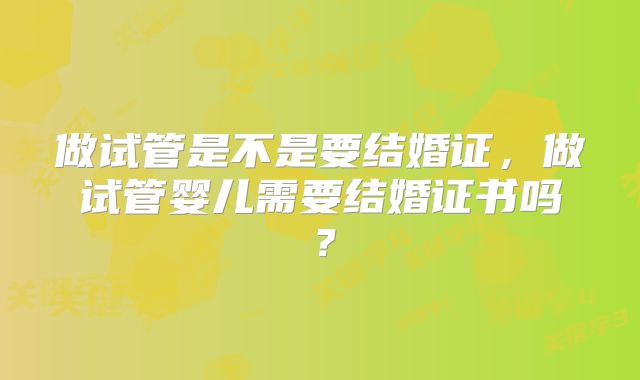 做试管是不是要结婚证，做试管婴儿需要结婚证书吗？