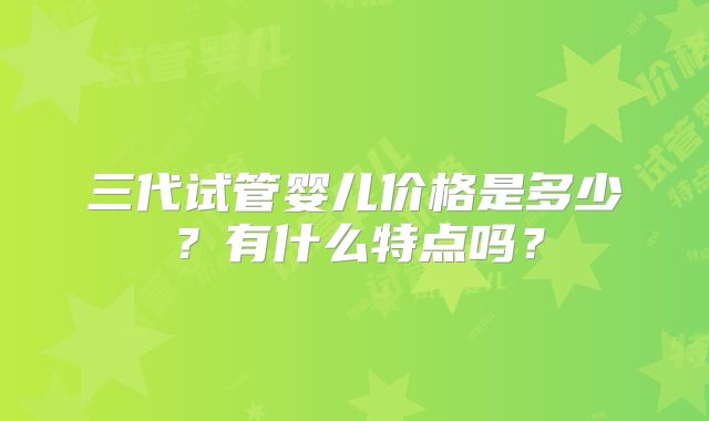 三代试管婴儿价格是多少？有什么特点吗？