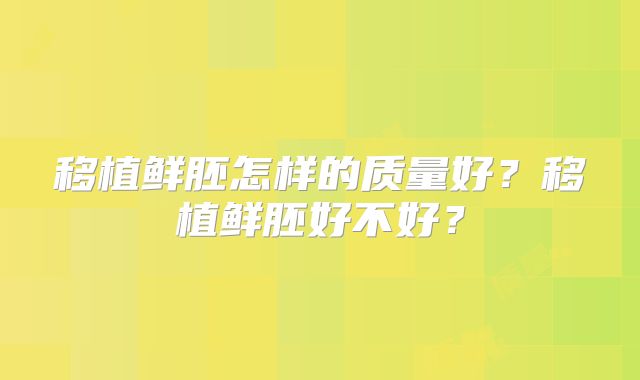 移植鲜胚怎样的质量好？移植鲜胚好不好？